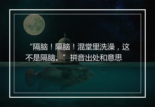 “隔脑！隔脑！混堂里洗澡，这不是隔脑。”拼音出处和意思