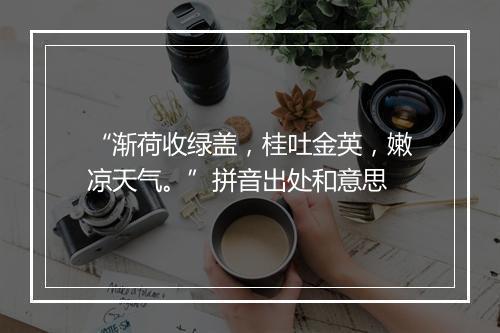 “渐荷收绿盖，桂吐金英，嫩凉天气。”拼音出处和意思