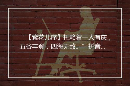 “【紫花儿序】托赖着一人有庆，五谷丰登，四海无敌。”拼音出处和意思