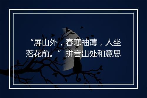 “屏山外，春寒袖薄，人坐落花前。”拼音出处和意思