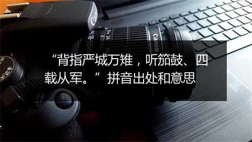 “背指严城万雉，听笳鼓、四载从军。”拼音出处和意思