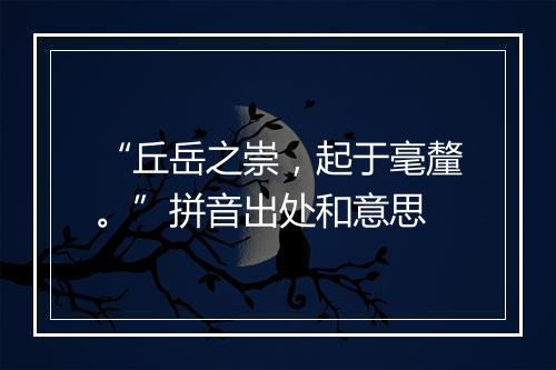 “丘岳之崇，起于毫釐。”拼音出处和意思