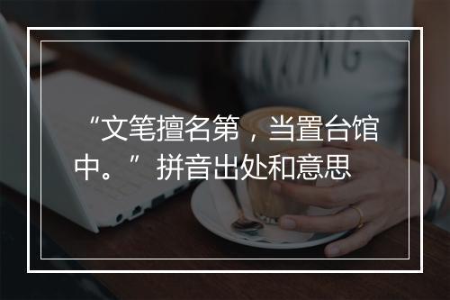 “文笔擅名第，当置台馆中。”拼音出处和意思