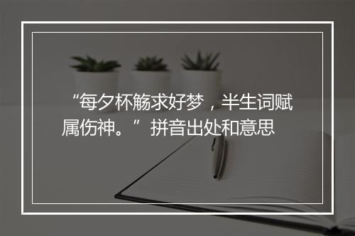 “每夕杯觞求好梦，半生词赋属伤神。”拼音出处和意思