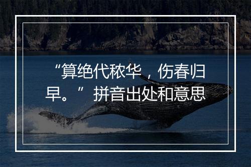 “算绝代秾华，伤春归早。”拼音出处和意思