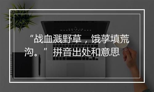 “战血溅野草，饿莩填荒沟。”拼音出处和意思