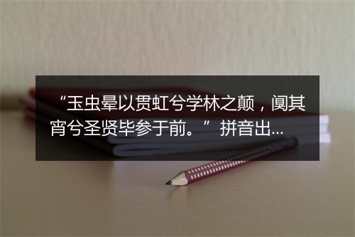 “玉虫晕以贯虹兮学林之颠，阒其宵兮圣贤毕参于前。”拼音出处和意思