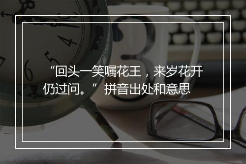 “回头一笑嘱花王，来岁花开仍过问。”拼音出处和意思