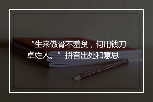 “生来傲骨不羞贫，何用钱刀卓姓人。”拼音出处和意思