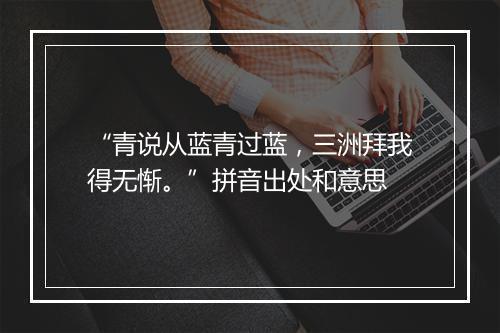 “青说从蓝青过蓝，三洲拜我得无惭。”拼音出处和意思