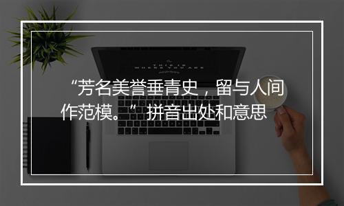 “芳名美誉垂青史，留与人间作范模。”拼音出处和意思