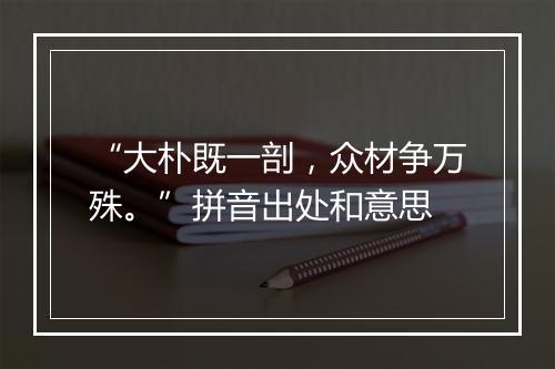 “大朴既一剖，众材争万殊。”拼音出处和意思