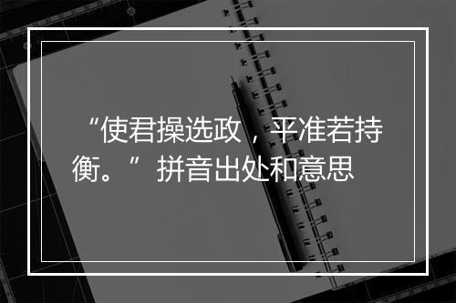 “使君操选政，平准若持衡。”拼音出处和意思