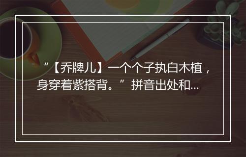 “【乔牌儿】一个个子执白木植，身穿着紫搭背。”拼音出处和意思