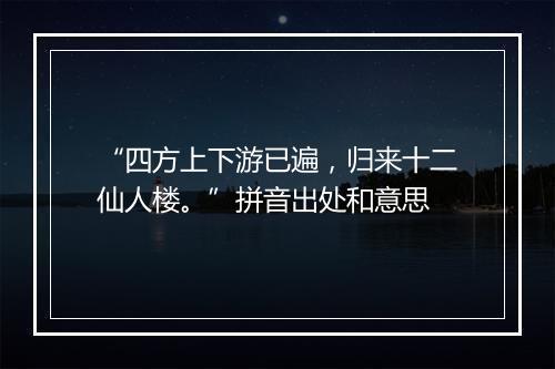 “四方上下游已遍，归来十二仙人楼。”拼音出处和意思