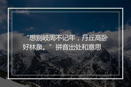 “想别岐周不记年，丹丘高卧好林泉。”拼音出处和意思