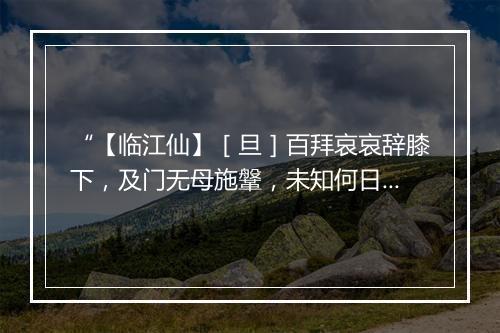 “【临江仙】［旦］百拜哀哀辞膝下，及门无母施鞶，未知何日返家园。”拼音出处和意思