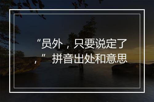 “员外，只要说定了，”拼音出处和意思