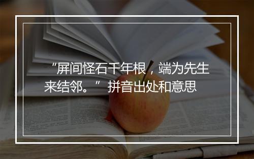 “屏间怪石千年根，端为先生来结邻。”拼音出处和意思