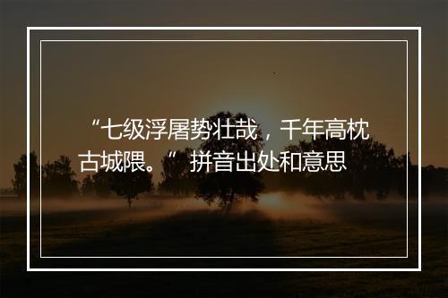 “七级浮屠势壮哉，千年高枕古城隈。”拼音出处和意思