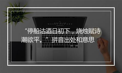 “停船沽酒日初下，烧烛赋诗潮欲平。”拼音出处和意思