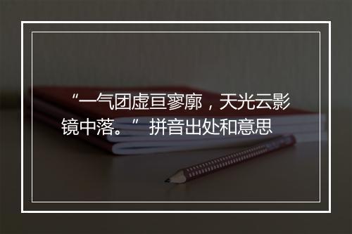 “一气团虚亘寥廓，天光云影镜中落。”拼音出处和意思