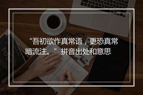 “吾初欲作真常语，更恐真常暗流注。”拼音出处和意思