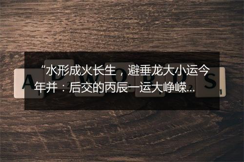 “水形成火长生，避垂龙大小运今年并：后交的丙辰一运大峥嵘。”拼音出处和意思