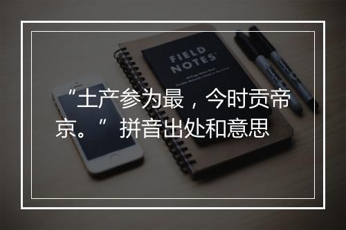 “土产参为最，今时贡帝京。”拼音出处和意思