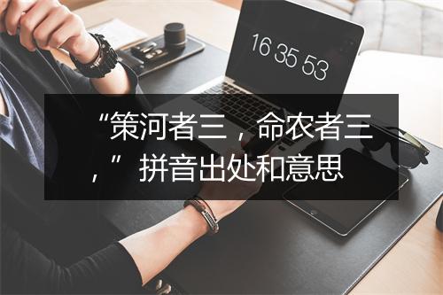 “策河者三，命农者三，”拼音出处和意思