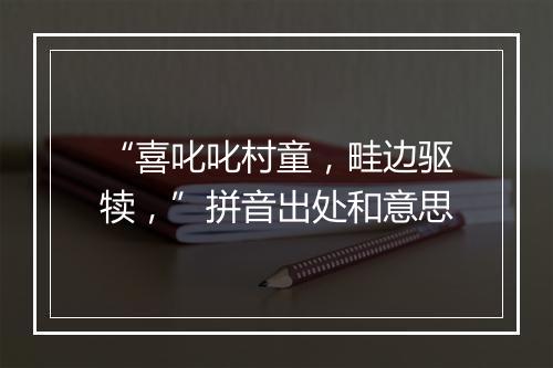 “喜叱叱村童，畦边驱犊，”拼音出处和意思