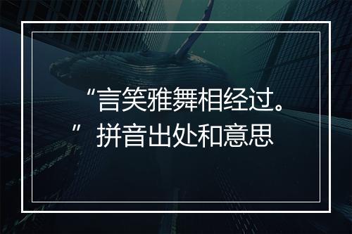 “言笑雅舞相经过。”拼音出处和意思