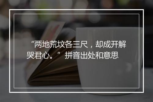 “两地荒坟各三尺，却成开解哭君心。”拼音出处和意思