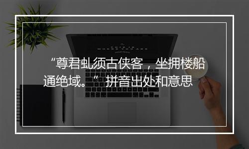 “尊君虬须古侠客，坐拥楼船通绝域。”拼音出处和意思