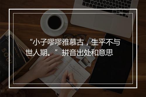 “小子嘐嘐雅慕古，生平不与世人期。”拼音出处和意思