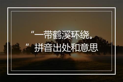 “一带鹤溪环绕。”拼音出处和意思