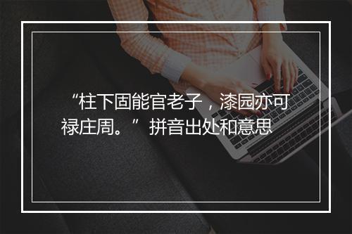 “柱下固能官老子，漆园亦可禄庄周。”拼音出处和意思