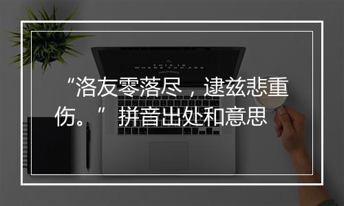 “洛友零落尽，逮兹悲重伤。”拼音出处和意思