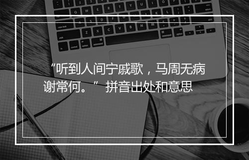 “听到人间宁戚歌，马周无病谢常何。”拼音出处和意思