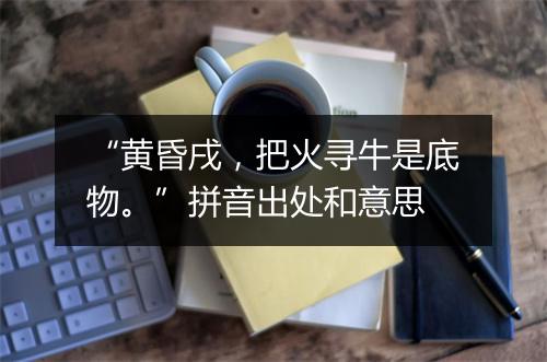 “黄昏戌，把火寻牛是底物。”拼音出处和意思