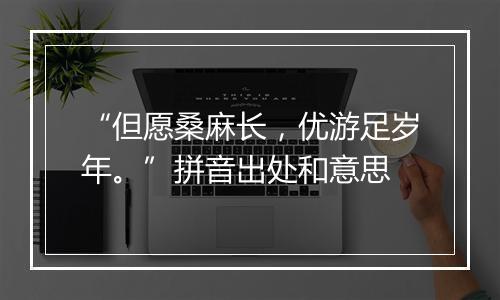 “但愿桑麻长，优游足岁年。”拼音出处和意思