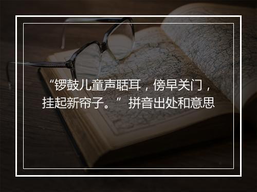 “锣鼓儿童声聒耳，傍早关门，挂起新帘子。”拼音出处和意思