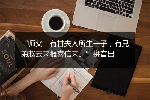 “师父，有甘夫人所生一子，有兄弟赵云来报喜信来。”拼音出处和意思