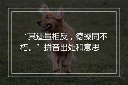 “其迹虽相反，德操同不朽。”拼音出处和意思