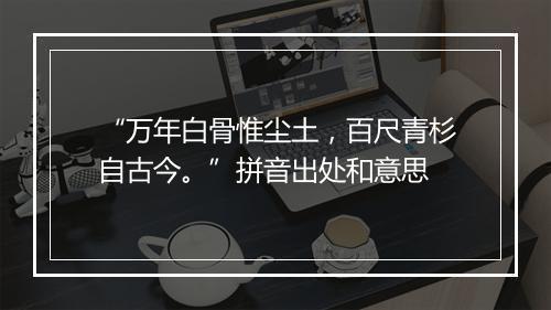 “万年白骨惟尘土，百尺青杉自古今。”拼音出处和意思