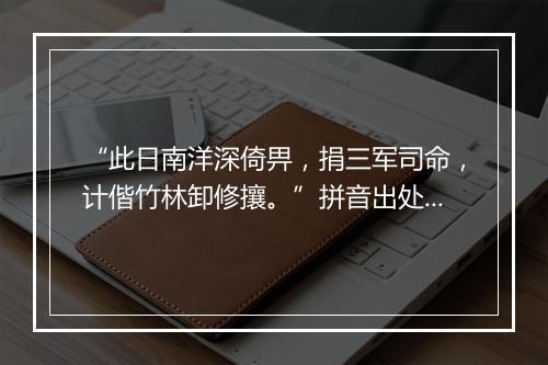 “此日南洋深倚畀，捐三军司命，计偕竹林卸修攘。”拼音出处和意思