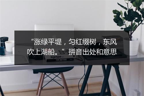 “涨绿平堤，匀红缀树，东风吹上湖船。”拼音出处和意思