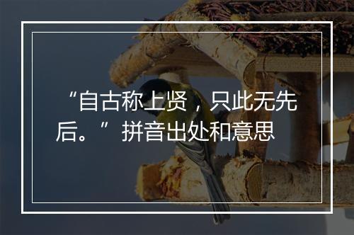 “自古称上贤，只此无先后。”拼音出处和意思