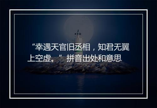 “幸遇天官旧丞相，知君无翼上空虚。”拼音出处和意思