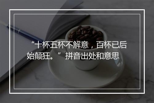 “十杯五杯不解意，百杯已后始颠狂。”拼音出处和意思